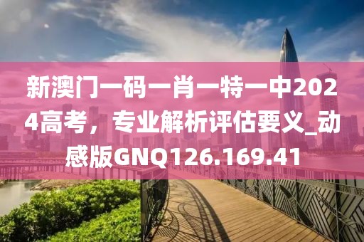 新澳门一码一肖一特一中2024高考，专业解析评估要义_动感版GNQ126.169.41