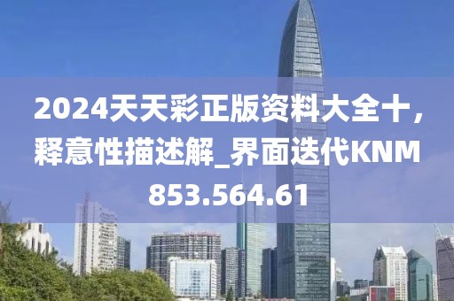 2024天天彩正版资料大全十，释意性描述解_界面迭代KNM853.564.61