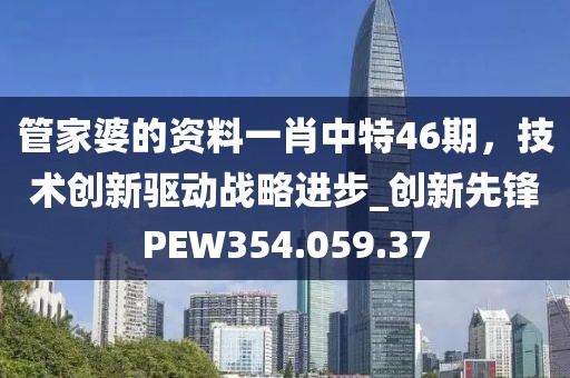 管家婆的资料一肖中特46期，技术创新驱动战略进步_创新先锋PEW354.059.37