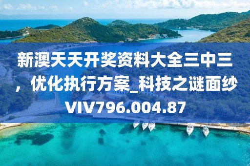 新澳天天开奖资料大全三中三，优化执行方案_科技之谜面纱VIV796.004.87