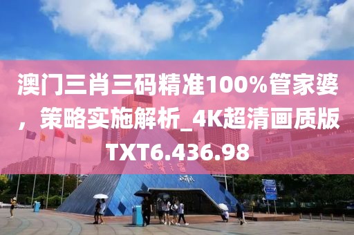澳门三肖三码精准100%管家婆，策略实施解析_4K超清画质版TXT6.436.98