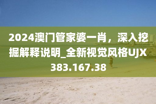 2024澳门管家婆一肖，深入挖掘解释说明_全新视觉风格UJX383.167.38