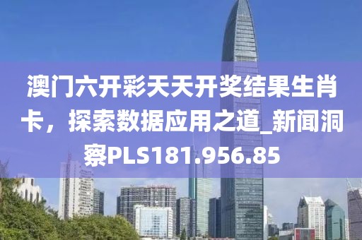 澳门六开彩天天开奖结果生肖卡，探索数据应用之道_新闻洞察PLS181.956.85