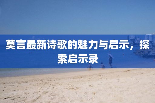 莫言最新诗歌的魅力与启示，探索启示录