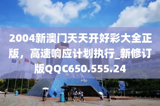2004新澳门天天开好彩大全正版，高速响应计划执行_新修订版QQC650.555.24