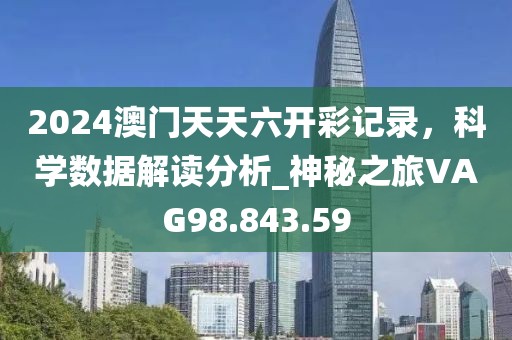2024澳门天天六开彩记录，科学数据解读分析_神秘之旅VAG98.843.59