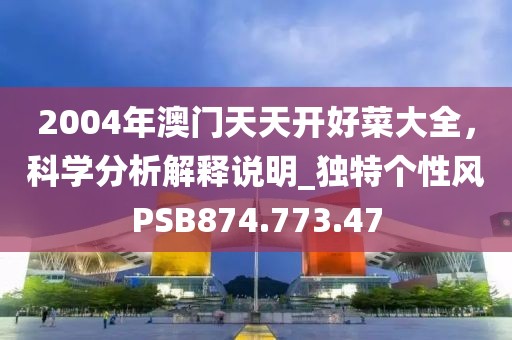 2004年澳门天天开好菜大全，科学分析解释说明_独特个性风PSB874.773.47