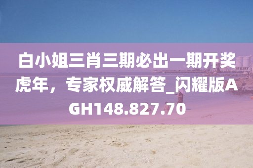 白小姐三肖三期必出一期开奖虎年，专家权威解答_闪耀版AGH148.827.70