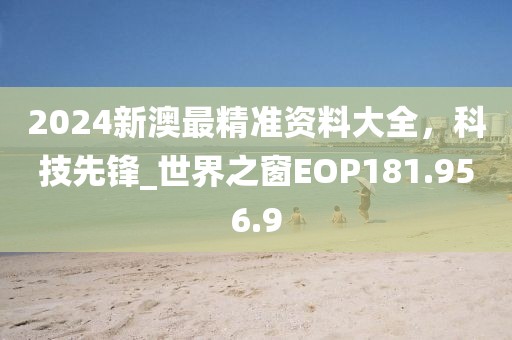 2024新澳最精准资料大全，科技先锋_世界之窗EOP181.956.9