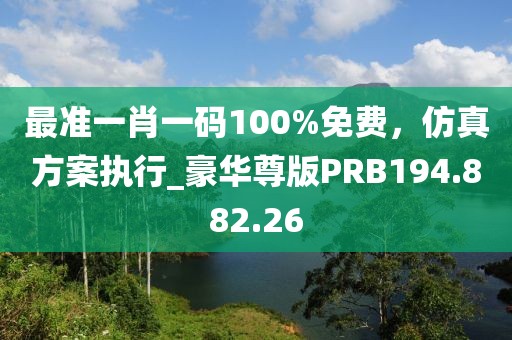 最准一肖一码100%免费，仿真方案执行_豪华尊版PRB194.882.26