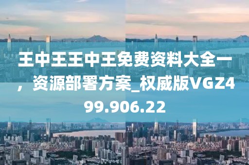 王中王王中王免费资料大全一，资源部署方案_权威版VGZ499.906.22