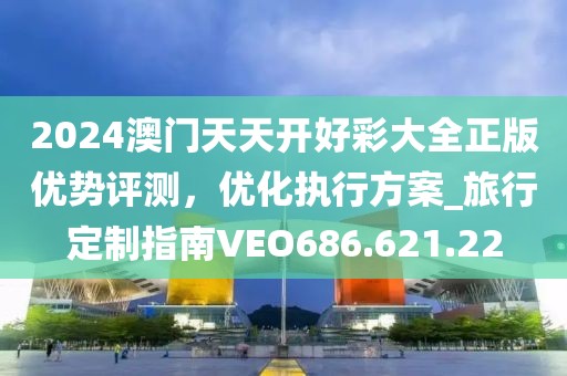 2024澳门天天开好彩大全正版优势评测，优化执行方案_旅行定制指南VEO686.621.22