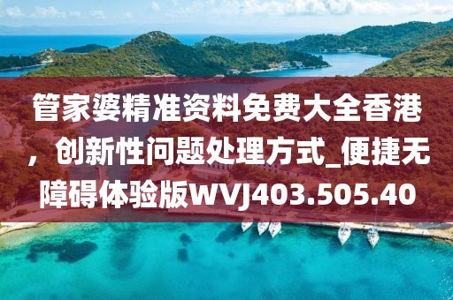 管家婆精准资料免费大全香港，创新性问题处理方式_便捷无障碍体验版WVJ403.505.40