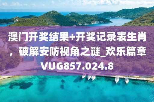 澳门开奖结果+开奖记录表生肖，破解安防视角之谜_欢乐篇章VUG857.024.8