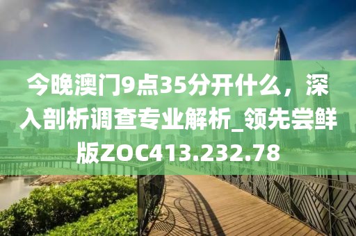 今晚澳门9点35分开什么，深入剖析调查专业解析_领先尝鲜版ZOC413.232.78