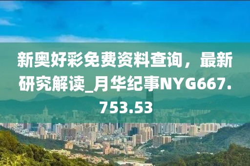 新奥好彩免费资料查询，最新研究解读_月华纪事NYG667.753.53