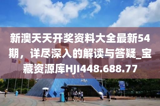 新澳天天开奖资料大全最新54期，详尽深入的解读与答疑_宝藏资源库HJI448.688.77