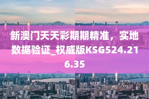 新澳门天天彩期期精准，实地数据验证_权威版KSG524.216.35