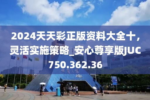 2024天天彩正版资料大全十，灵活实施策略_安心尊享版JUC750.362.36