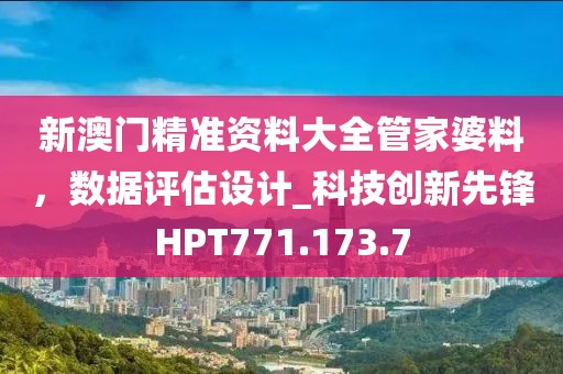 新澳门精准资料大全管家婆料，数据评估设计_科技创新先锋HPT771.173.7