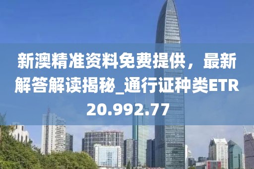 新澳精准资料免费提供，最新解答解读揭秘_通行证种类ETR20.992.77