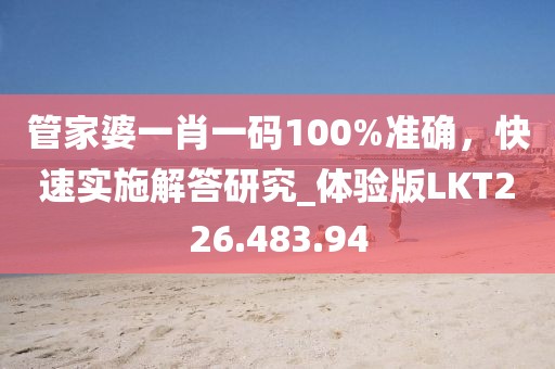 管家婆一肖一码100%准确，快速实施解答研究_体验版LKT226.483.94