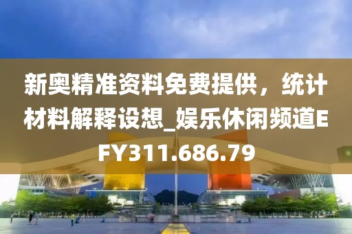 新奥精准资料免费提供，统计材料解释设想_娱乐休闲频道EFY311.686.79