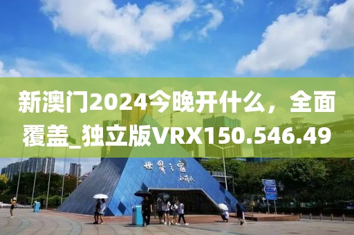 新澳门2024今晚开什么，全面覆盖_独立版VRX150.546.49