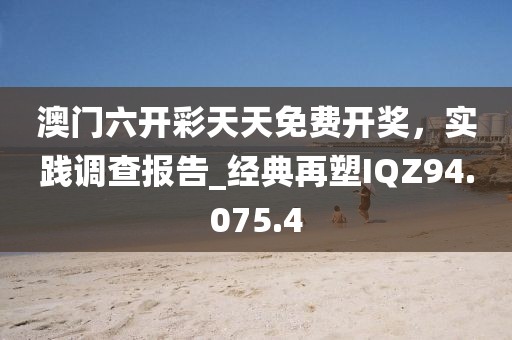 澳门六开彩天天免费开奖，实践调查报告_经典再塑IQZ94.075.4