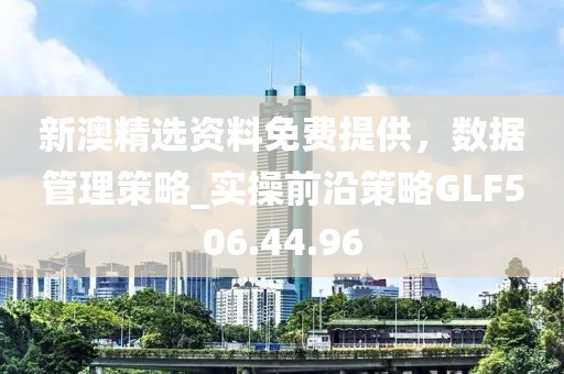 新澳精选资料免费提供，数据管理策略_实操前沿策略GLF506.44.96