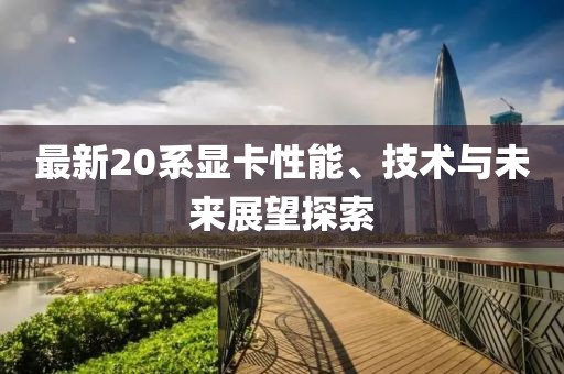 最新20系显卡性能、技术与未来展望探索