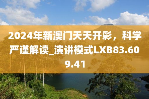 2024年新澳门天天开彩，科学严谨解读_演讲模式LXB83.609.41