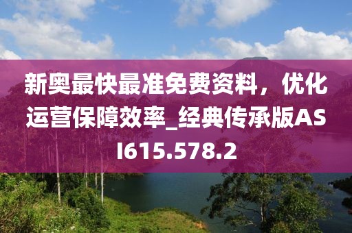 新奥最快最准免费资料，优化运营保障效率_经典传承版ASI615.578.2