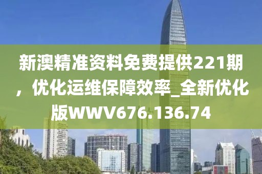 新澳精准资料免费提供221期，优化运维保障效率_全新优化版WWV676.136.74