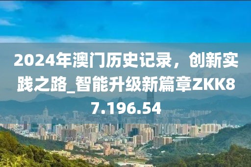 2024年澳门历史记录，创新实践之路_智能升级新篇章ZKK87.196.54
