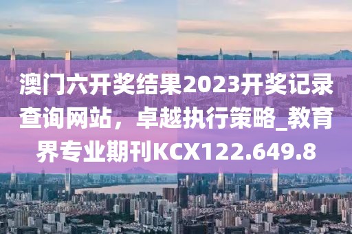 澳门六开奖结果2023开奖记录查询网站，卓越执行策略_教育界专业期刊KCX122.649.8