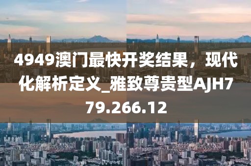 4949澳门最快开奖结果，现代化解析定义_雅致尊贵型AJH779.266.12