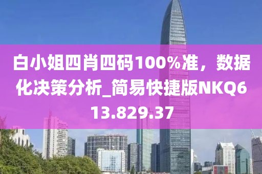 白小姐四肖四码100%准，数据化决策分析_简易快捷版NKQ613.829.37
