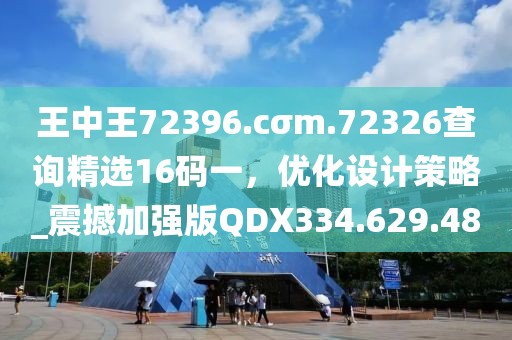 王中王72396.cσm.72326查询精选16码一，优化设计策略_震撼加强版QDX334.629.48