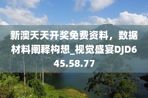 新澳天天开奖免费资料，数据材料阐释构想_视觉盛宴DJD645.58.77