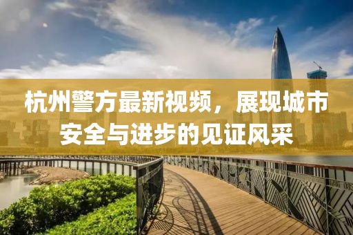 杭州警方最新视频，展现城市安全与进步的见证风采