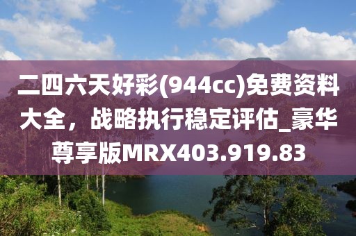 二四六天好彩(944cc)免费资料大全，战略执行稳定评估_豪华尊享版MRX403.919.83