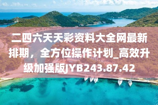 二四六天天彩资料大全网最新排期，全方位操作计划_高效升级加强版JYB243.87.42