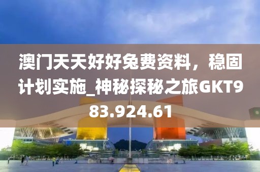 澳门天天好好兔费资料，稳固计划实施_神秘探秘之旅GKT983.924.61