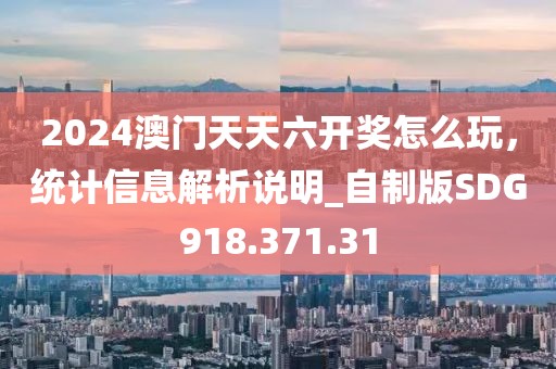 2024澳门天天六开奖怎么玩，统计信息解析说明_自制版SDG918.371.31