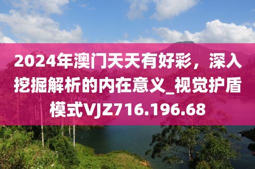 2024年澳门天天有好彩，深入挖掘解析的内在意义_视觉护盾模式VJZ716.196.68