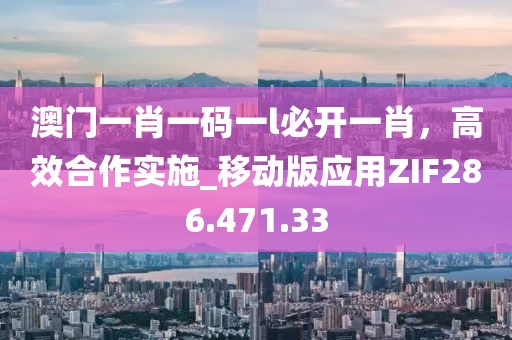 澳门一肖一码一l必开一肖，高效合作实施_移动版应用ZIF286.471.33