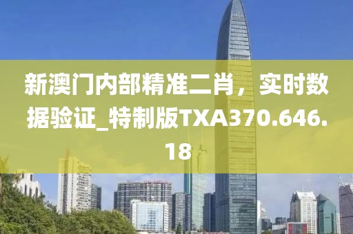 新澳门内部精准二肖，实时数据验证_特制版TXA370.646.18
