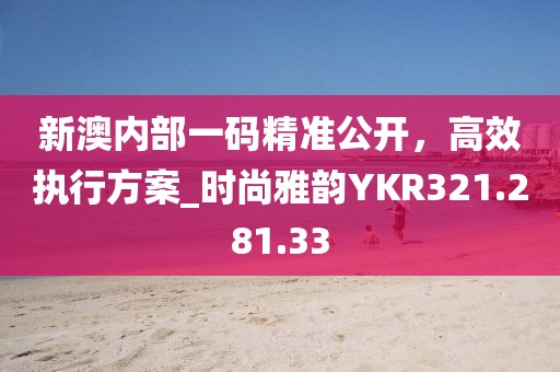 新澳内部一码精准公开，高效执行方案_时尚雅韵YKR321.281.33