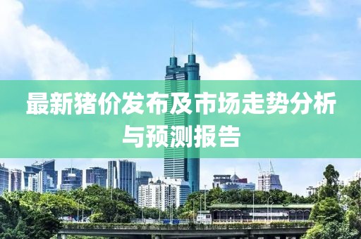 最新猪价发布及市场走势分析与预测报告